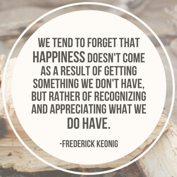 "We tend to forget that happiness doesn't come as a result of getting something we don't have, but rather of recognizing and appreciating what we do have." | www.gimmesomeoven.com/style #thankful #quotes